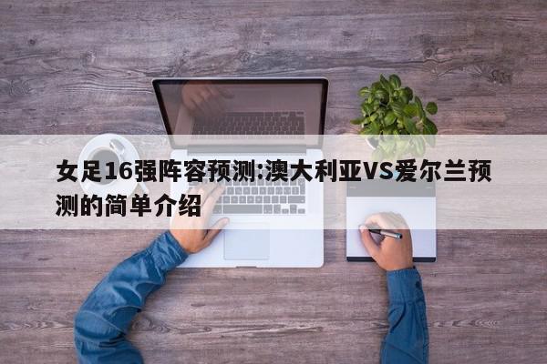 女足16强阵容预测:澳大利亚VS爱尔兰预测的简单介绍