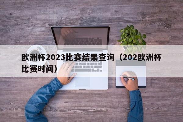 欧洲杯2023比赛结果查询（202欧洲杯比赛时间）