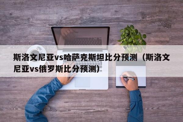 斯洛文尼亚vs哈萨克斯坦比分预测（斯洛文尼亚vs俄罗斯比分预测）