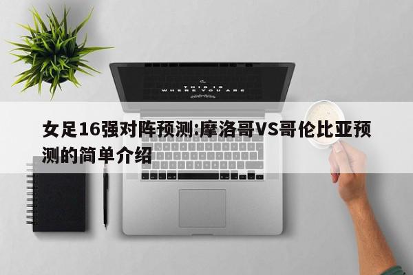 女足16强对阵预测:摩洛哥VS哥伦比亚预测的简单介绍