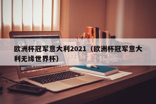 欧洲杯冠军意大利2021（欧洲杯冠军意大利无缘世界杯）