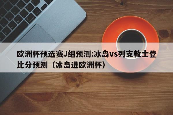 欧洲杯预选赛J组预测:冰岛vs列支敦士登比分预测（冰岛进欧洲杯）