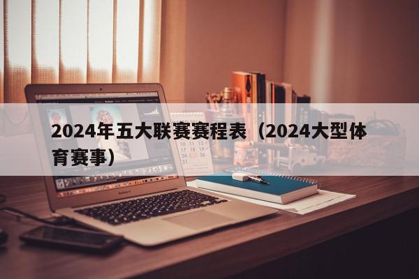 2024年五大联赛赛程表（2024大型体育赛事）