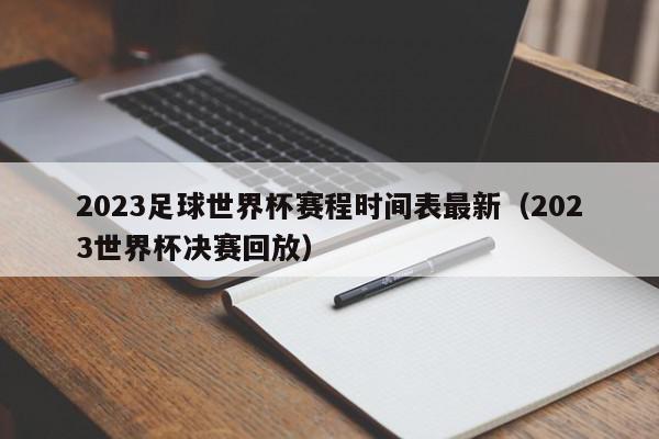 2023足球世界杯赛程时间表最新（2023世界杯决赛回放）