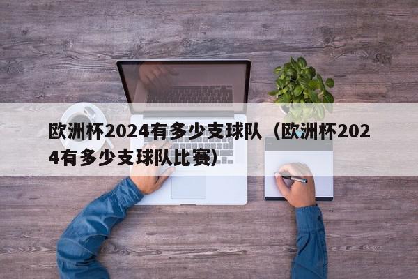 欧洲杯2024有多少支球队（欧洲杯2024有多少支球队比赛）