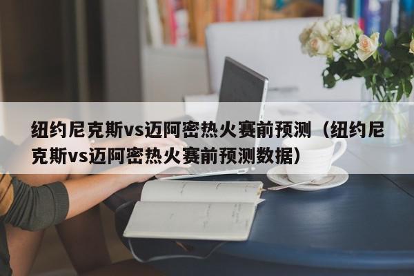 纽约尼克斯vs迈阿密热火赛前预测（纽约尼克斯vs迈阿密热火赛前预测数据）