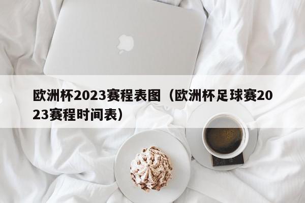 欧洲杯2023赛程表图（欧洲杯足球赛2023赛程时间表）