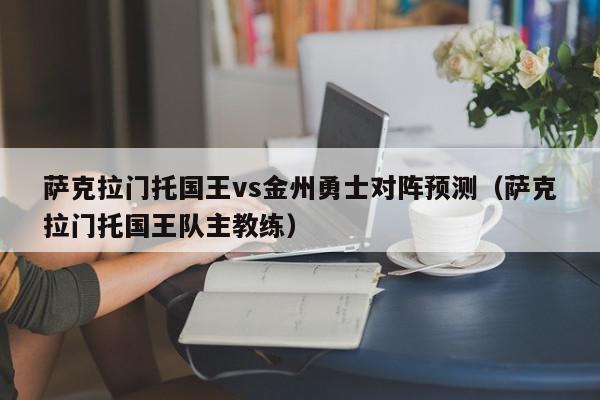 萨克拉门托国王vs金州勇士对阵预测（萨克拉门托国王队主教练）