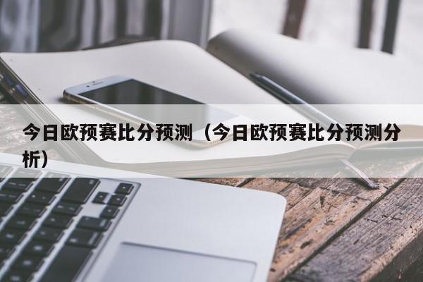 今日欧预赛比分预测（今日欧预赛比分预测分析）