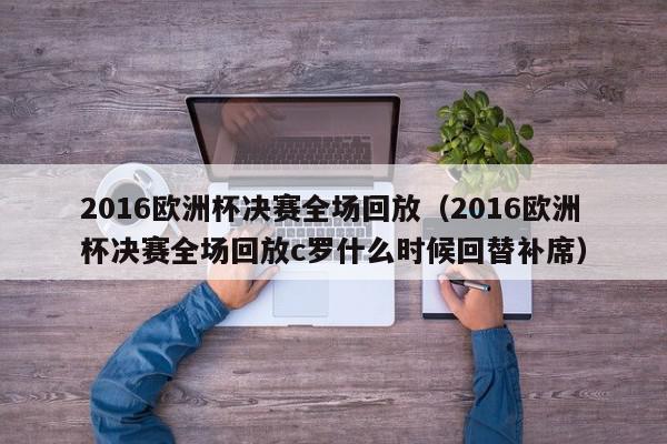 2016欧洲杯决赛全场回放（2016欧洲杯决赛全场回放c罗什么时候回替补席）