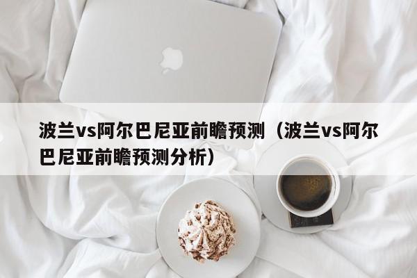 波兰vs阿尔巴尼亚前瞻预测（波兰vs阿尔巴尼亚前瞻预测分析）