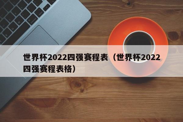 世界杯2022四强赛程表（世界杯2022四强赛程表格）