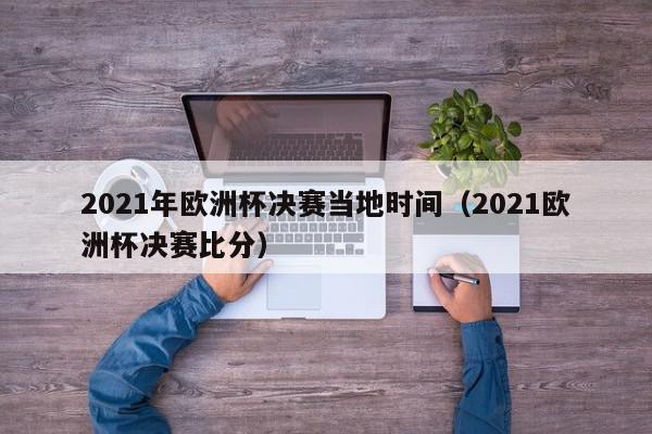 2021年欧洲杯决赛当地时间（2021欧洲杯决赛比分）