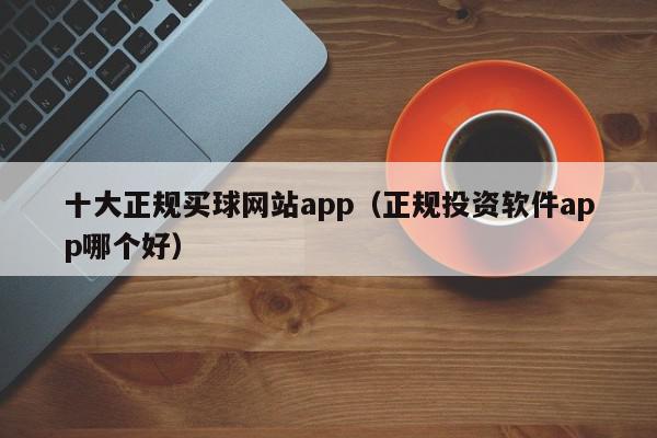 十大正规买球网站app（正规投资软件app哪个好）