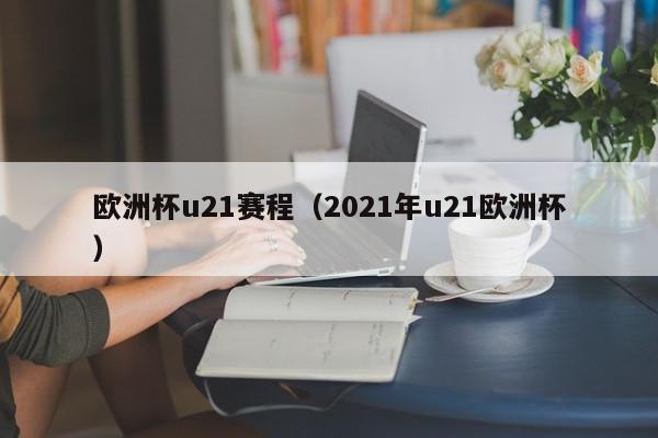 欧洲杯u21赛程（2021年u21欧洲杯）