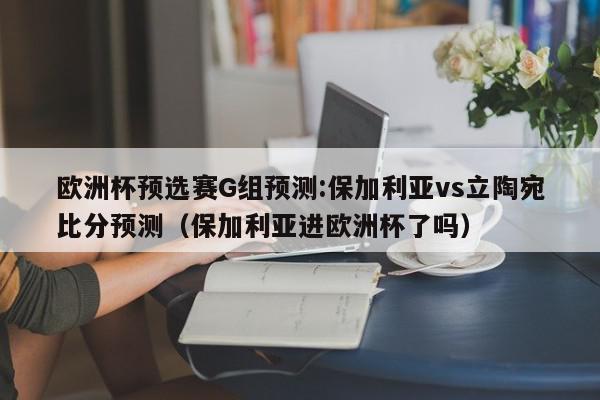 欧洲杯预选赛G组预测:保加利亚vs立陶宛比分预测（保加利亚进欧洲杯了吗）