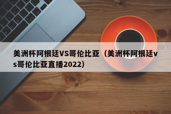 美洲杯阿根廷VS哥伦比亚（美洲杯阿根廷vs哥伦比亚直播2022）