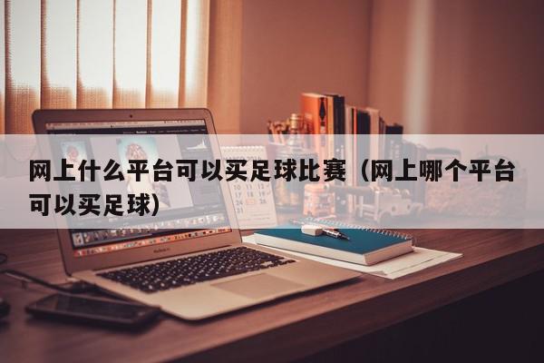 网上什么平台可以买足球比赛（网上哪个平台可以买足球）