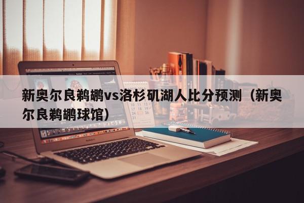 新奥尔良鹈鹕vs洛杉矶湖人比分预测（新奥尔良鹈鹕球馆）