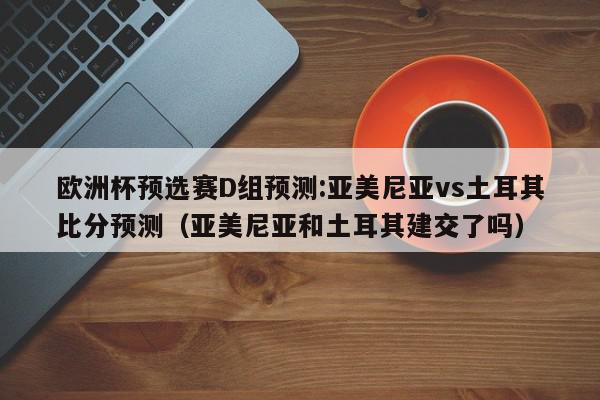 欧洲杯预选赛D组预测:亚美尼亚vs土耳其比分预测（亚美尼亚和土耳其建交了吗）