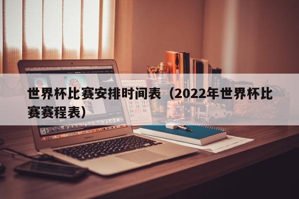 世界杯比赛安排时间表（2022年世界杯比赛赛程表）