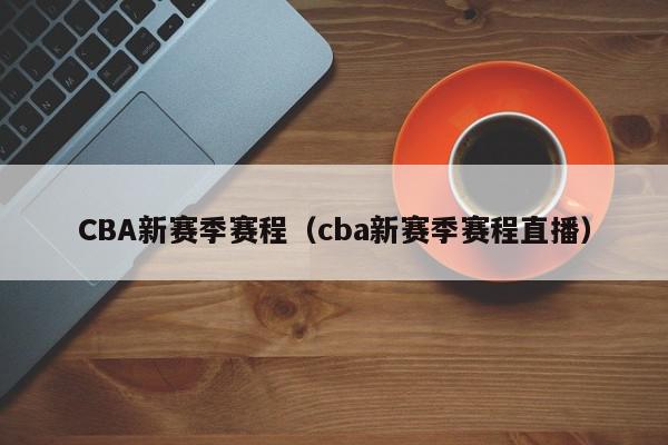 CBA新赛季赛程（cba新赛季赛程直播）