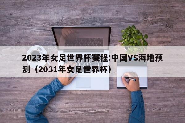 2023年女足世界杯赛程:中国VS海地预测（2031年女足世界杯）