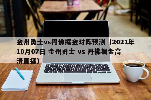 金州勇士vs丹佛掘金对阵预测（2021年10月07日 金州勇士 vs 丹佛掘金高清直播）