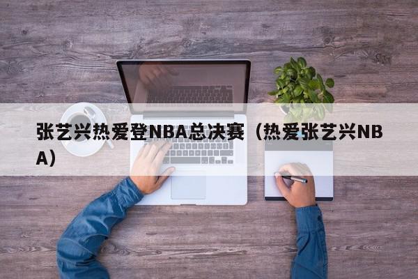 张艺兴热爱登NBA总决赛（热爱张艺兴NBA）