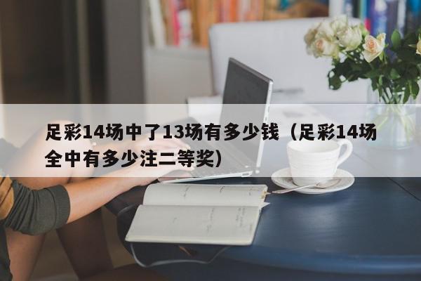 足彩14场中了13场有多少钱（足彩14场全中有多少注二等奖）