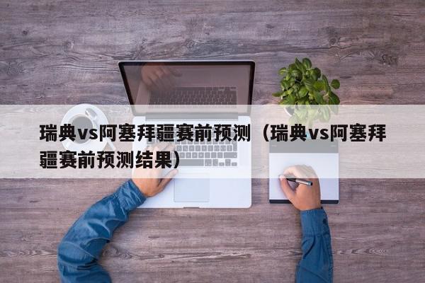 瑞典vs阿塞拜疆赛前预测（瑞典vs阿塞拜疆赛前预测结果）