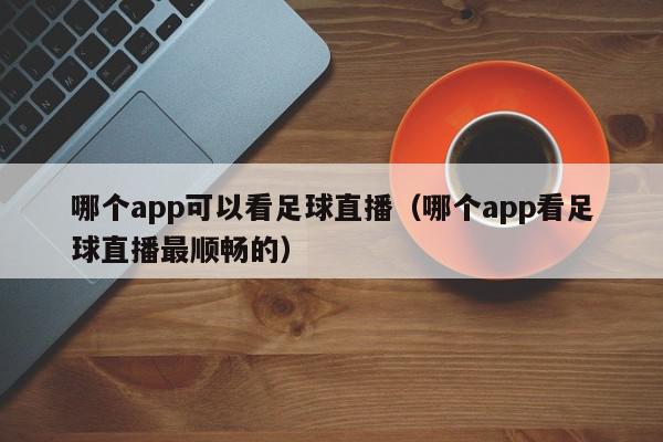 哪个app可以看足球直播（哪个app看足球直播最顺畅的）