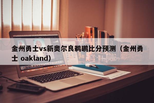 金州勇士vs新奥尔良鹈鹕比分预测（金州勇士 oakland）