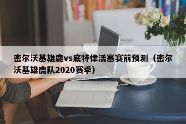 密尔沃基雄鹿vs底特律活塞赛前预测（密尔沃基雄鹿队2020赛季）