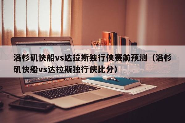 洛杉矶快船vs达拉斯独行侠赛前预测（洛杉矶快船vs达拉斯独行侠比分）