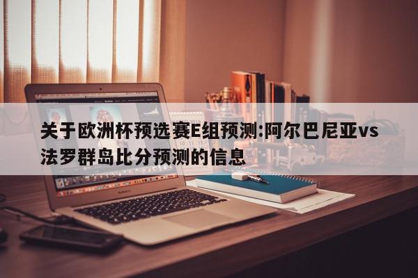 关于欧洲杯预选赛E组预测:阿尔巴尼亚vs法罗群岛比分预测的信息