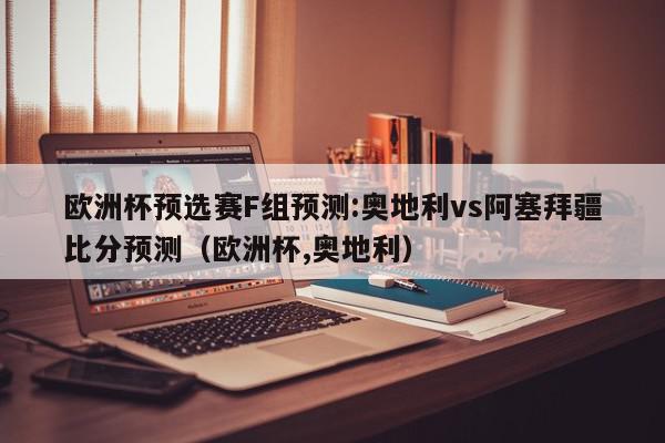 欧洲杯预选赛F组预测:奥地利vs阿塞拜疆比分预测（欧洲杯,奥地利）