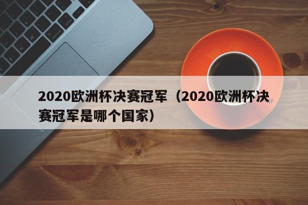 2020欧洲杯决赛冠军（2020欧洲杯决赛冠军是哪个国家）