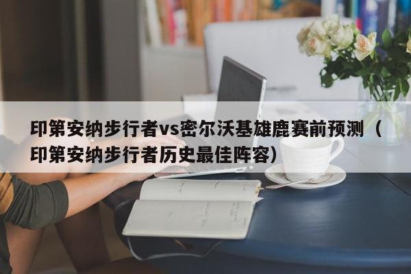 印第安纳步行者vs密尔沃基雄鹿赛前预测（印第安纳步行者历史最佳阵容）