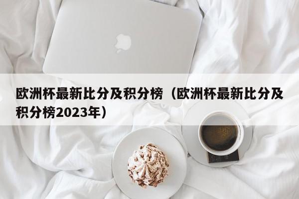 欧洲杯最新比分及积分榜（欧洲杯最新比分及积分榜2023年）