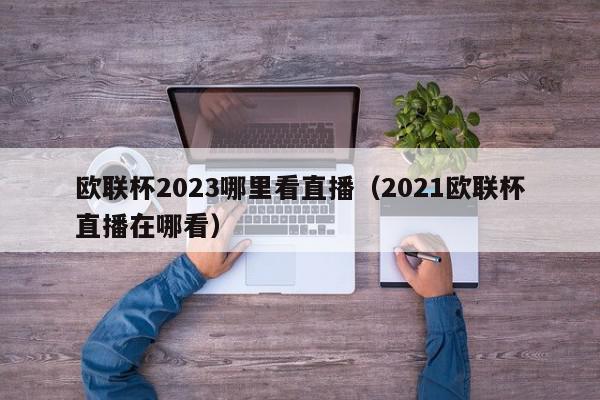 欧联杯2023哪里看直播（2021欧联杯直播在哪看）