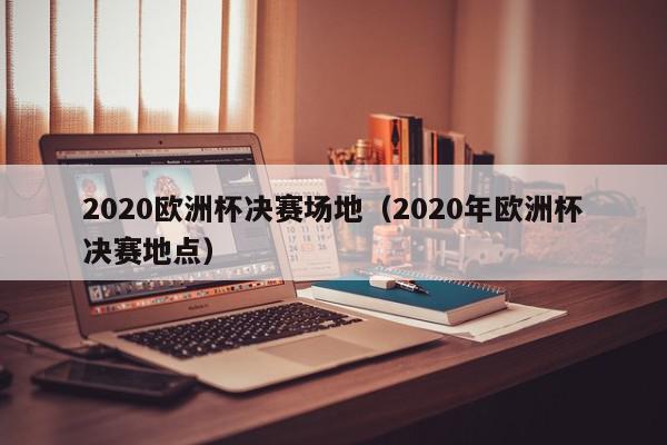 2020欧洲杯决赛场地（2020年欧洲杯决赛地点）