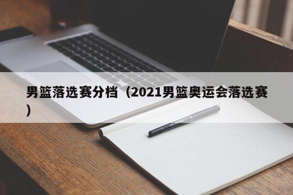 男篮落选赛分档（2021男篮奥运会落选赛）