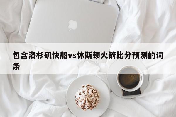 包含洛杉矶快船vs休斯顿火箭比分预测的词条