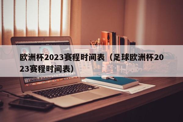 欧洲杯2023赛程时间表（足球欧洲杯2023赛程时间表）