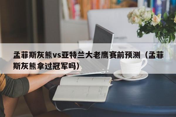 孟菲斯灰熊vs亚特兰大老鹰赛前预测（孟菲斯灰熊拿过冠军吗）