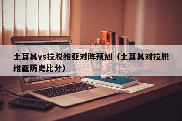 土耳其vs拉脱维亚对阵预测（土耳其对拉脱维亚历史比分）