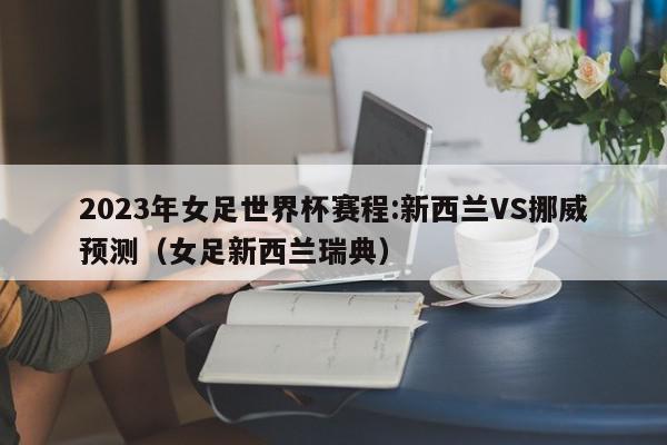 2023年女足世界杯赛程:新西兰VS挪威预测（女足新西兰瑞典）