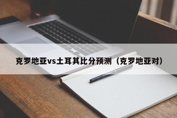 克罗地亚vs土耳其比分预测（克罗地亚对）