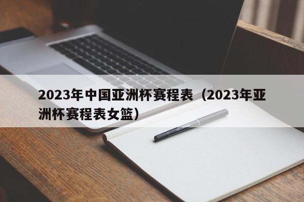 2023年中国亚洲杯赛程表（2023年亚洲杯赛程表女篮）